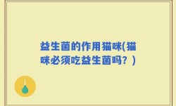 益生菌的作用猫咪(猫咪必须吃益生菌吗？)