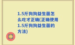 1.5斤狗狗益生菌怎么吃才正确(正确使用1.5斤狗狗益生菌的方法)