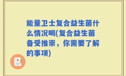 能量卫士复合益生菌什么情况喝(复合益生菌备受推崇，你需要了解的事项)