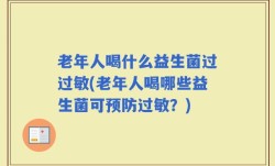 老年人喝什么益生菌过过敏(老年人喝哪些益生菌可预防过敏？)