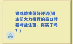 猫咪益生菌好评语(猫主们大力推荐的高口碑猫咪益生菌，你买了吗？)