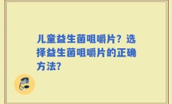 儿童益生菌咀嚼片？选择益生菌咀嚼片的正确方法？