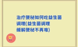治疗便秘如何吃益生菌调理(益生菌调理  缓解便秘不再难)