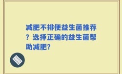 减肥不排便益生菌推荐？选择正确的益生菌帮助减肥？