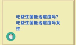 吃益生菌能治痘痘吗？吃益生菌能治痘痘吗女性