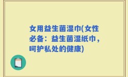 女用益生菌湿巾(女性必备：益生菌湿纸巾，呵护私处的健康)