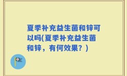 夏季补充益生菌和锌可以吗(夏季补充益生菌和锌，有何效果？)