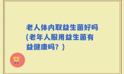 老人体内取益生菌好吗(老年人服用益生菌有益健康吗？)