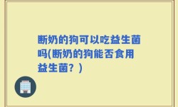 断奶的狗可以吃益生菌吗(断奶的狗能否食用益生菌？)
