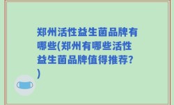 郑州活性益生菌品牌有哪些(郑州有哪些活性益生菌品牌值得推荐？)