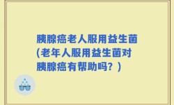 胰腺癌老人服用益生菌(老年人服用益生菌对胰腺癌有帮助吗？)