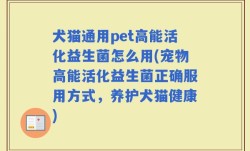 犬猫通用pet高能活化益生菌怎么用(宠物高能活化益生菌正确服用方式，养护犬猫健康)