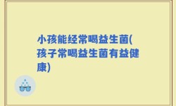 小孩能经常喝益生菌(孩子常喝益生菌有益健康)