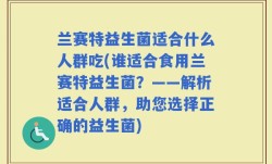 兰赛特益生菌适合什么人群吃(谁适合食用兰赛特益生菌？——解析适合人群，助您选择正确的益生菌)