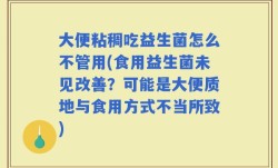 大便粘稠吃益生菌怎么不管用(食用益生菌未见改善？可能是大便质地与食用方式不当所致)