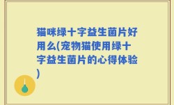 猫咪绿十字益生菌片好用么(宠物猫使用绿十字益生菌片的心得体验)