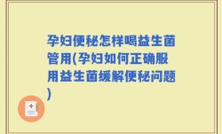 孕妇便秘怎样喝益生菌管用(孕妇如何正确服用益生菌缓解便秘问题)