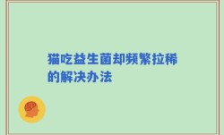 猫吃益生菌却频繁拉稀的解决办法