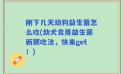 刚下几天幼狗益生菌怎么吃(幼犬食用益生菌新颖吃法，快来get！)