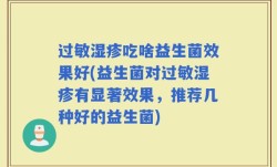过敏湿疹吃啥益生菌效果好(益生菌对过敏湿疹有显著效果，推荐几种好的益生菌)