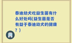 泰迪幼犬吃益生菌有什么好处吗(益生菌是否有益于泰迪幼犬的健康？)