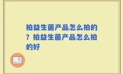 拍益生菌产品怎么拍的？拍益生菌产品怎么拍的好