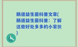 肠道益生菌科普文章(肠道益生菌科普：了解这些好处多多的小家伙)