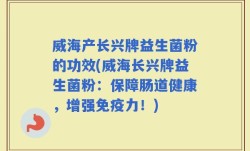 威海产长兴牌益生菌粉的功效(威海长兴牌益生菌粉：保障肠道健康，增强免疫力！)