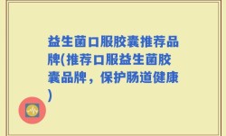 益生菌口服胶囊推荐品牌(推荐口服益生菌胶囊品牌，保护肠道健康)