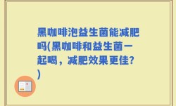 黑咖啡泡益生菌能减肥吗(黑咖啡和益生菌一起喝，减肥效果更佳？)
