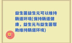 益生菌益生元可以维持肠道环境(保持肠道健康，益生元与益生菌帮助维持肠道环境)