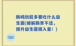肠鸣放屁多要吃什么益生菌(缓解肠胃不适，提升益生菌摄入量！)