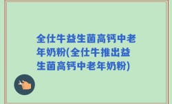 全仕牛益生菌高钙中老年奶粉(全仕牛推出益生菌高钙中老年奶粉)
