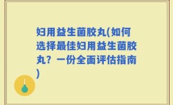 妇用益生菌胶丸(如何选择最佳妇用益生菌胶丸？一份全面评估指南)