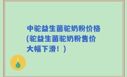 中驼益生菌驼奶粉价格(驼益生菌驼奶粉售价大幅下滑！)
