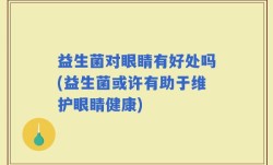 益生菌对眼睛有好处吗(益生菌或许有助于维护眼睛健康)