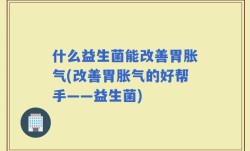 什么益生菌能改善胃胀气(改善胃胀气的好帮手——益生菌)