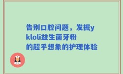 告别口腔问题，发掘ykloli益生菌牙粉的超乎想象的护理体验