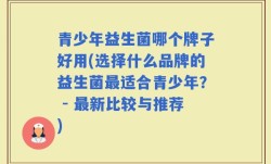 青少年益生菌哪个牌子好用(选择什么品牌的益生菌最适合青少年？ - 最新比较与推荐)