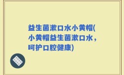 益生菌漱口水小黄帽(小黄帽益生菌漱口水，呵护口腔健康)