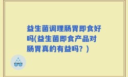 益生菌调理肠胃即食好吗(益生菌即食产品对肠胃真的有益吗？)
