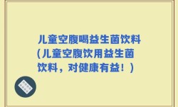 儿童空腹喝益生菌饮料(儿童空腹饮用益生菌饮料，对健康有益！)