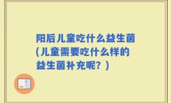 阳后儿童吃什么益生菌(儿童需要吃什么样的益生菌补充呢？)