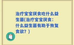 治疗宝宝厌食吃什么益生菌(治疗宝宝厌食：什么益生菌有助于恢复食欲？)