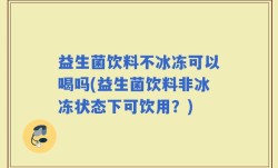 益生菌饮料不冰冻可以喝吗(益生菌饮料非冰冻状态下可饮用？)