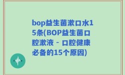bop益生菌漱口水15条(BOP益生菌口腔漱液 - 口腔健康必备的15个原因)
