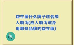 益生菌什么牌子适合成人腹泻(成人腹泻适合用哪些品牌的益生菌)