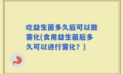 吃益生菌多久后可以做雾化(食用益生菌后多久可以进行雾化？)
