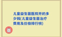 儿童益生菌医院开的多少钱(儿童益生菌治疗费用及价格排行榜)