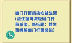 幽门杆菌感染吃益生菌(益生菌可减轻幽门杆菌感染，新标题：益生菌缓解幽门杆菌感染)
